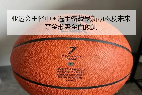 亚运会田径中国选手备战最新动态及未来夺金形势全面预测